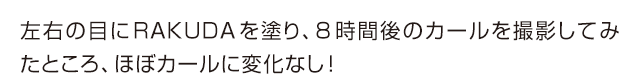 左右の目にRAKUDAを塗り、8時間後のカールを撮影してみたところ、ほぼカールに変化なし!