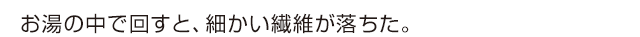 お湯の中で回すと、細かい繊維が落ちた。